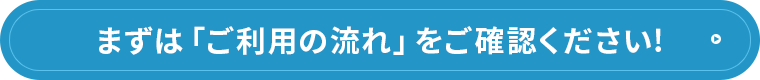 まずはご利用の流れをご確認ください！